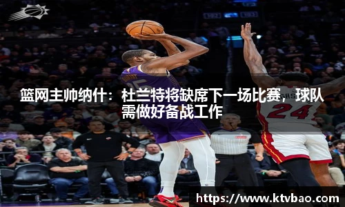 篮网主帅纳什：杜兰特将缺席下一场比赛，球队需做好备战工作
