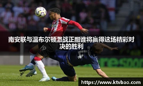 南安联与温布尔顿激战正酣谁将赢得这场精彩对决的胜利