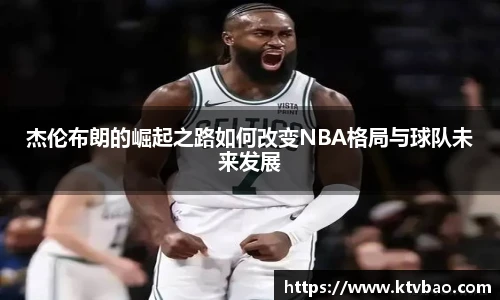 杰伦布朗的崛起之路如何改变NBA格局与球队未来发展