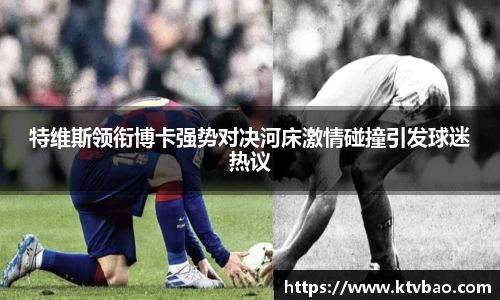 特维斯领衔博卡强势对决河床激情碰撞引发球迷热议