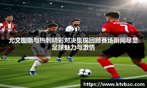 尤文图斯与热刺精彩对决集锦回顾赛场瞬间尽显足球魅力与激情