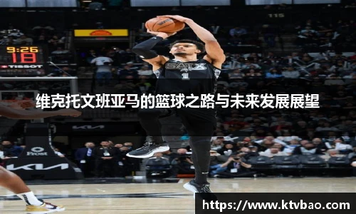 维克托文班亚马的篮球之路与未来发展展望