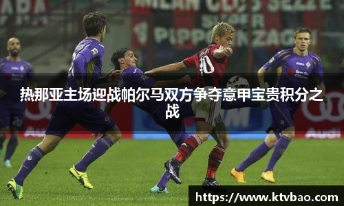 热那亚主场迎战帕尔马双方争夺意甲宝贵积分之战
