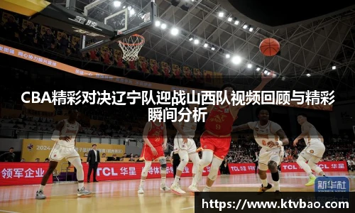 CBA精彩对决辽宁队迎战山西队视频回顾与精彩瞬间分析