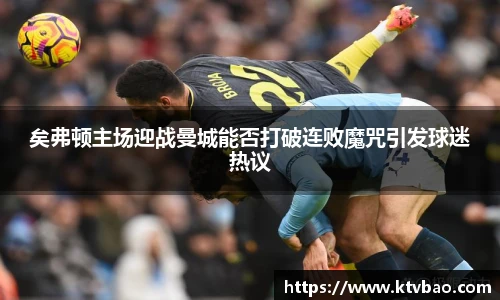 矣弗顿主场迎战曼城能否打破连败魔咒引发球迷热议