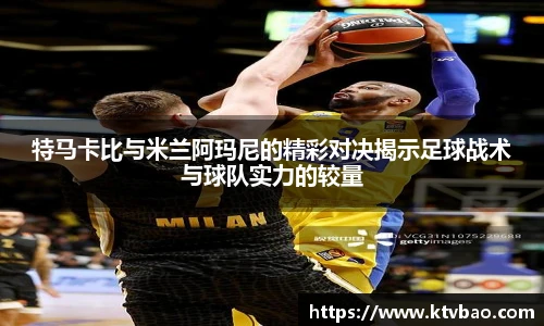 特马卡比与米兰阿玛尼的精彩对决揭示足球战术与球队实力的较量