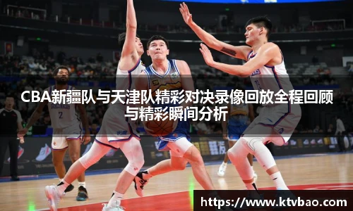 CBA新疆队与天津队精彩对决录像回放全程回顾与精彩瞬间分析