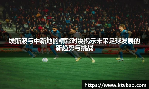 埃斯波与中新地的精彩对决揭示未来足球发展的新趋势与挑战