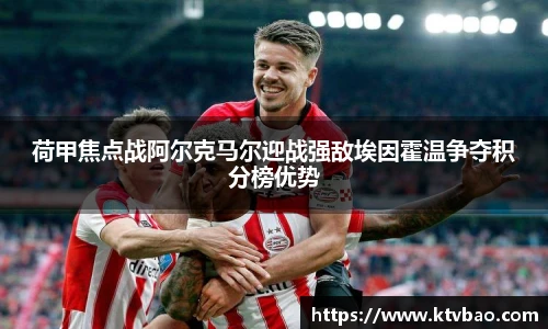 荷甲焦点战阿尔克马尔迎战强敌埃因霍温争夺积分榜优势