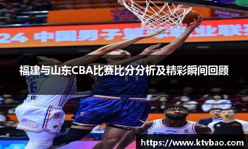 福建与山东CBA比赛比分分析及精彩瞬间回顾