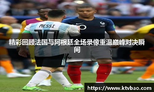 精彩回顾法国与阿根廷全场录像重温巅峰对决瞬间